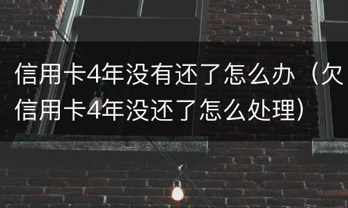 信用卡4年没有还了怎么办（欠信用卡4年没还了怎么处理）