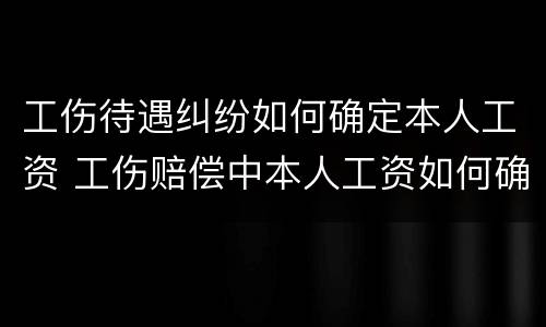 工伤待遇纠纷如何确定本人工资 工伤赔偿中本人工资如何确定