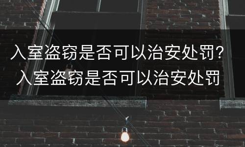 入室盗窃是否可以治安处罚？ 入室盗窃是否可以治安处罚