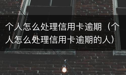 个人怎么处理信用卡逾期（个人怎么处理信用卡逾期的人）