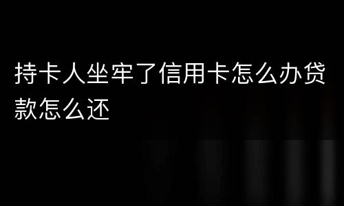 持卡人坐牢了信用卡怎么办贷款怎么还