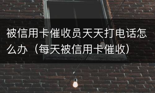 被信用卡催收员天天打电话怎么办（每天被信用卡催收）