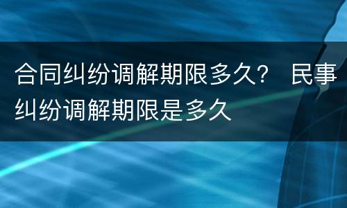 合同纠纷调解期限多久？ 民事纠纷调解期限是多久