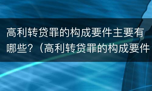 高利转贷罪的构成要件主要有哪些?（高利转贷罪的构成要件主要有哪些）
