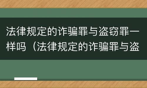 法律规定的诈骗罪与盗窃罪一样吗（法律规定的诈骗罪与盗窃罪一样吗怎么判）