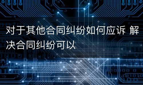 对于其他合同纠纷如何应诉 解决合同纠纷可以
