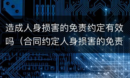 造成人身损害的免责约定有效吗（合同约定人身损害的免责条款有效吗?）