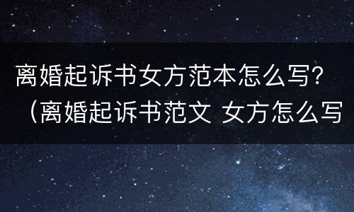 离婚起诉书女方范本怎么写？（离婚起诉书范文 女方怎么写）