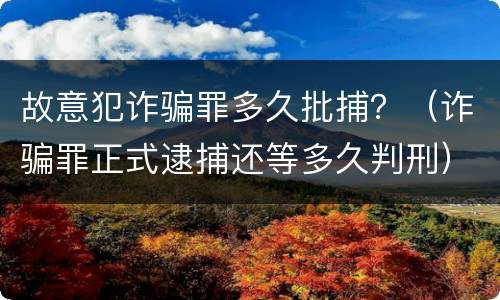 故意犯诈骗罪多久批捕？（诈骗罪正式逮捕还等多久判刑）
