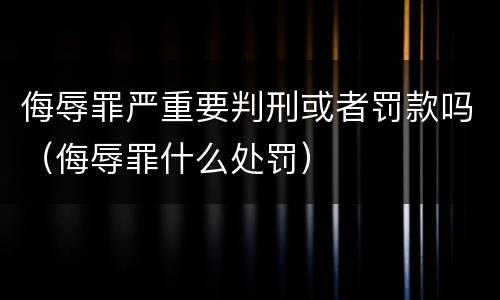 侮辱罪严重要判刑或者罚款吗（侮辱罪什么处罚）