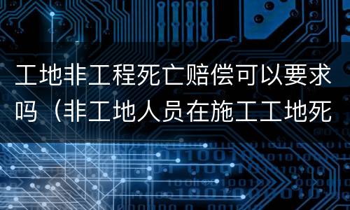 工地非工程死亡赔偿可以要求吗（非工地人员在施工工地死亡）