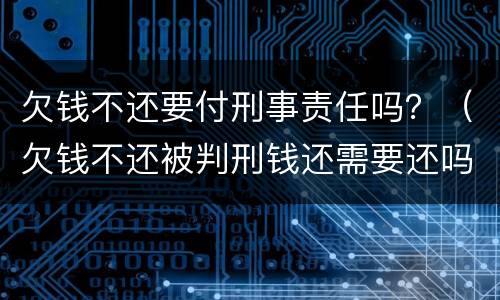 欠钱不还要付刑事责任吗？（欠钱不还被判刑钱还需要还吗）