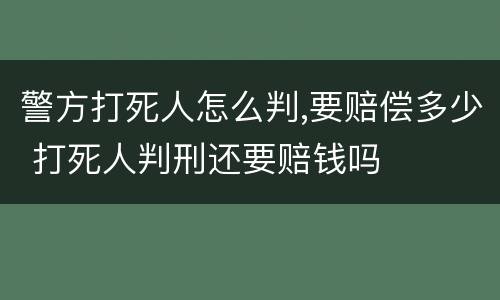 警方打死人怎么判,要赔偿多少 打死人判刑还要赔钱吗