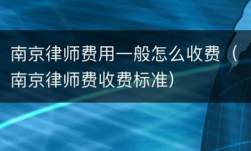 南京律师费用一般怎么收费（南京律师费收费标准）