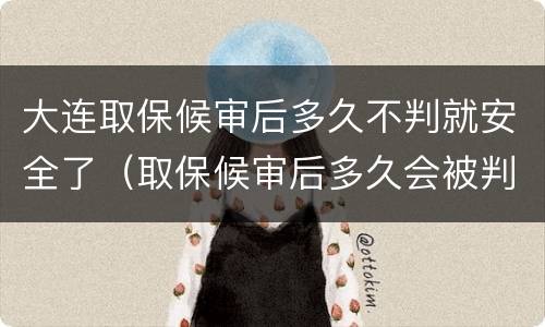 大连取保候审后多久不判就安全了（取保候审后多久会被判刑）