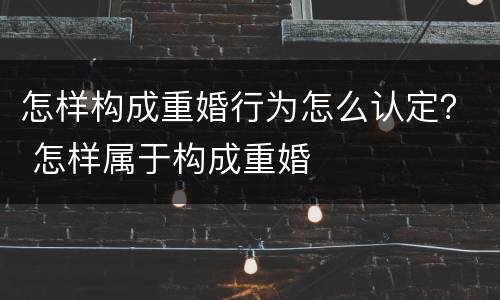 怎样构成重婚行为怎么认定？ 怎样属于构成重婚