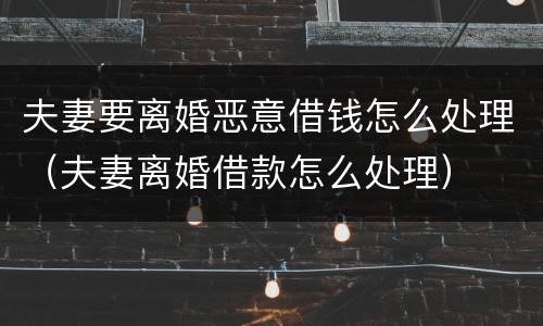 夫妻要离婚恶意借钱怎么处理（夫妻离婚借款怎么处理）