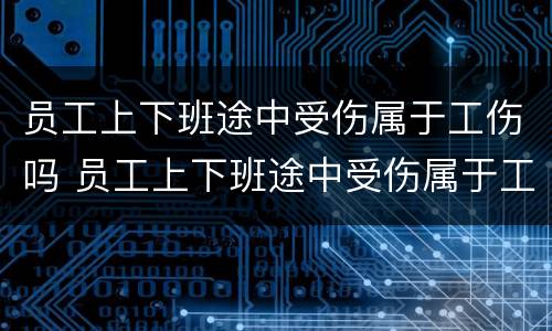 员工上下班途中受伤属于工伤吗 员工上下班途中受伤属于工伤吗怎么算