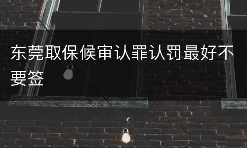东莞取保候审认罪认罚最好不要签