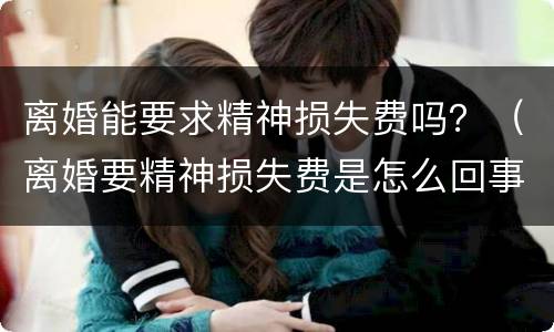 离婚能要求精神损失费吗？（离婚要精神损失费是怎么回事呢）