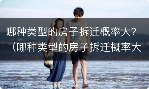 哪种类型的房子拆迁概率大？（哪种类型的房子拆迁概率大一点）