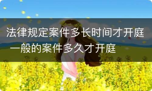 法律规定案件多长时间才开庭 一般的案件多久才开庭