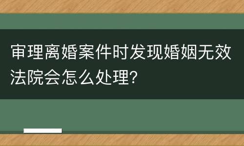 审理离婚案件时发现婚姻无效法院会怎么处理？