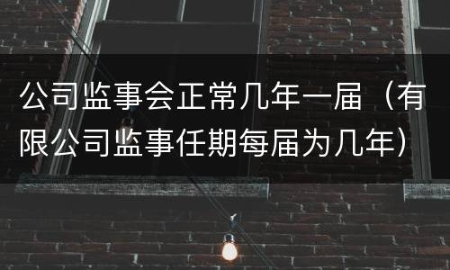 公司监事会正常几年一届（有限公司监事任期每届为几年）