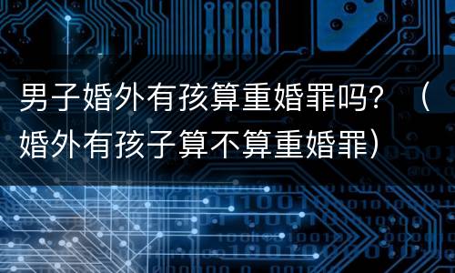 男子婚外有孩算重婚罪吗？（婚外有孩子算不算重婚罪）
