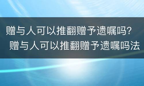 赠与人可以推翻赠予遗嘱吗？ 赠与人可以推翻赠予遗嘱吗法律规定