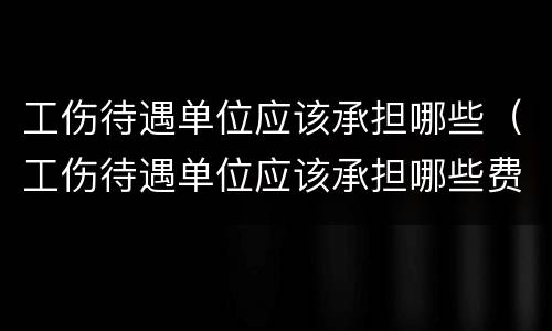 工伤待遇单位应该承担哪些（工伤待遇单位应该承担哪些费用）
