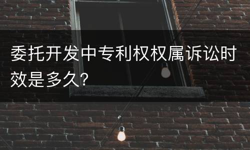 委托开发中专利权权属诉讼时效是多久？