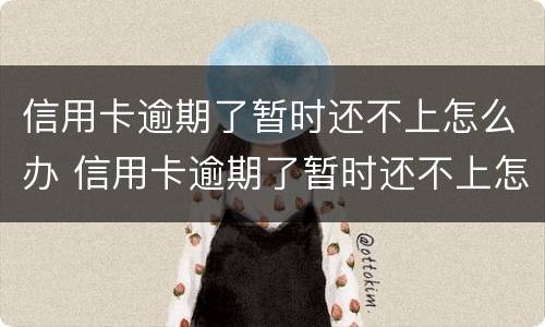 信用卡逾期了暂时还不上怎么办 信用卡逾期了暂时还不上怎么办呢