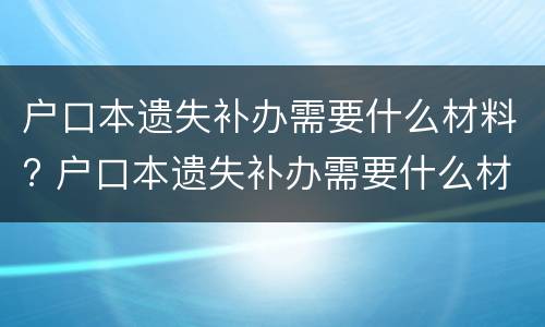 户口本遗失补办需要什么材料? 户口本遗失补办需要什么材料