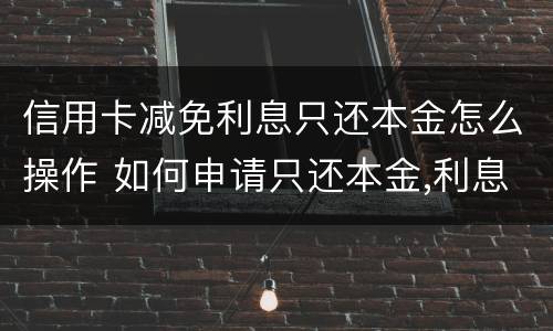 信用卡减免利息只还本金怎么操作 如何申请只还本金,利息减免