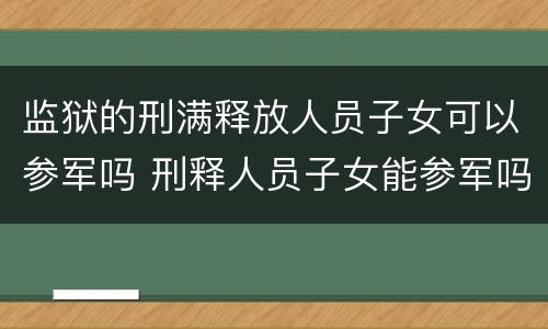 监狱的刑满释放人员子女可以参军吗 刑释人员子女能参军吗