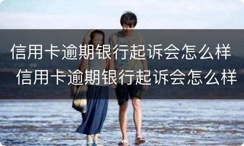 信用卡逾期银行起诉会怎么样 信用卡逾期银行起诉会怎么样处理