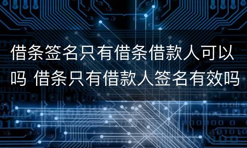 借条签名只有借条借款人可以吗 借条只有借款人签名有效吗