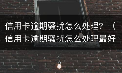 信用卡逾期骚扰怎么处理？（信用卡逾期骚扰怎么处理最好）