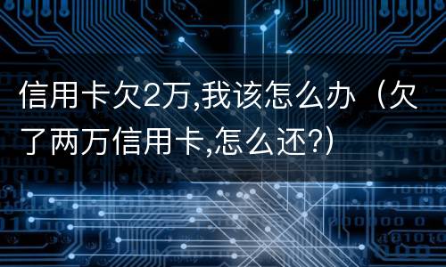 信用卡欠2万,我该怎么办（欠了两万信用卡,怎么还?）