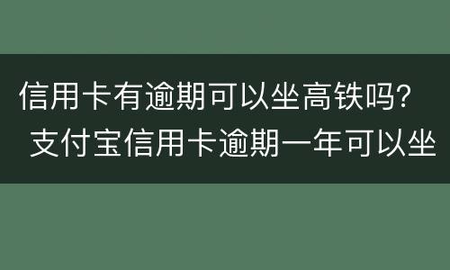 信用卡有逾期可以坐高铁吗？ 支付宝信用卡逾期一年可以坐高铁吗?