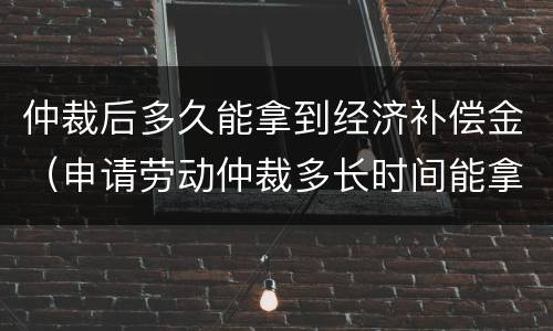 仲裁后多久能拿到经济补偿金（申请劳动仲裁多长时间能拿到补偿金）
