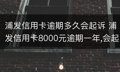 浦发信用卡逾期多久会起诉 浦发信用卡8000元逾期一年,会起诉立案吗