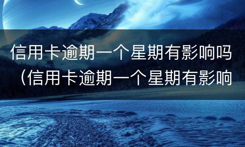 信用卡逾期一个星期有影响吗（信用卡逾期一个星期有影响吗知乎）