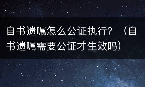 自书遗嘱怎么公证执行？（自书遗嘱需要公证才生效吗）