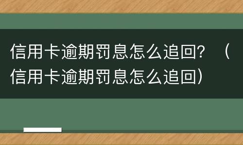信用卡逾期罚息怎么追回？（信用卡逾期罚息怎么追回）