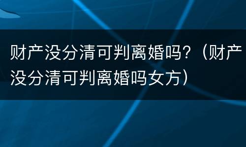 财产没分清可判离婚吗?（财产没分清可判离婚吗女方）