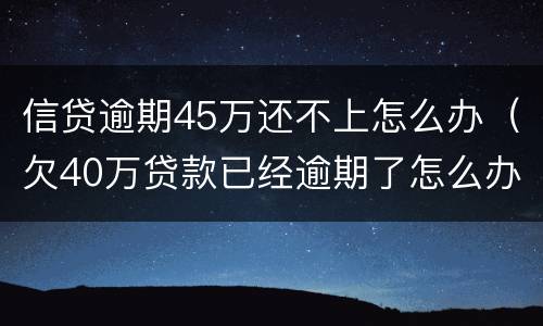信贷逾期45万还不上怎么办（欠40万贷款已经逾期了怎么办?）