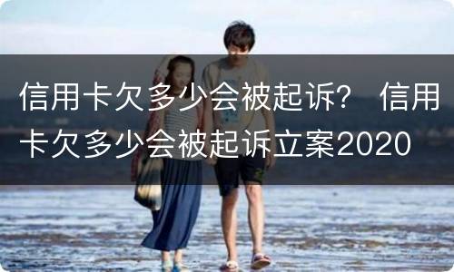 信用卡欠多少会被起诉？ 信用卡欠多少会被起诉立案2020