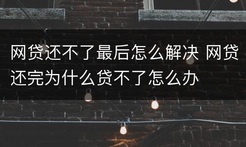 网贷还不了最后怎么解决 网贷还完为什么贷不了怎么办